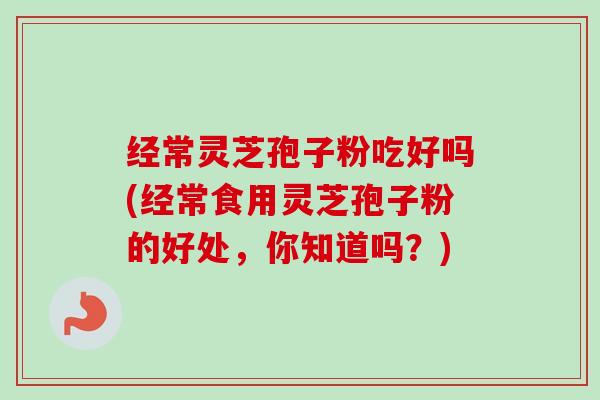 经常灵芝孢子粉吃好吗(经常食用灵芝孢子粉的好处，你知道吗？)-第1张图片-卓越灵芝孢子粉