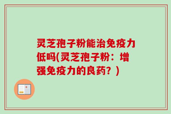 灵芝孢子粉能治免疫力低吗(灵芝孢子粉：增强免疫力的良药？)-第1张图片-卓越灵芝孢子粉