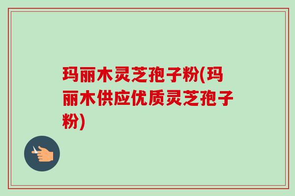 玛丽木灵芝孢子粉(玛丽木供应优质灵芝孢子粉)-第1张图片-卓越灵芝孢子粉