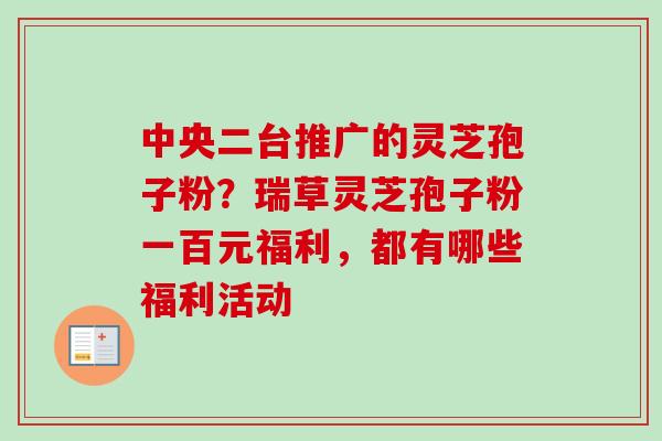 中央二台推广的灵芝孢子粉？瑞草灵芝孢子粉一百元福利，都有哪些福利活动-第1张图片-卓越灵芝孢子粉