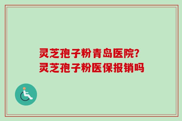 灵芝孢子粉青岛医院?灵芝孢子粉医保报销吗-第1张图片-卓越灵芝孢子粉 灵芝孢子粉青岛医院?灵芝孢子粉医保报销吗-第1张图片-卓越灵芝孢子粉