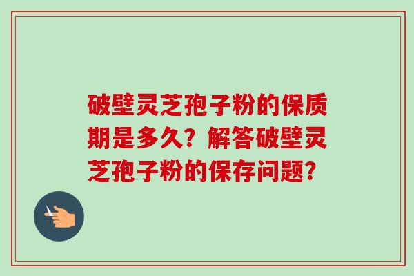 破壁灵芝孢子粉的保质期是多久？解答破壁灵芝孢子粉的保存问题？-第1张图片-卓越灵芝孢子粉