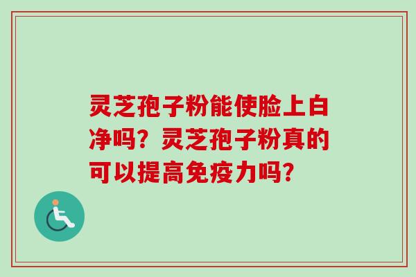 灵芝孢子粉能使脸上白净吗？灵芝孢子粉真的可以提高免疫力吗？-第1张图片-卓越灵芝孢子粉