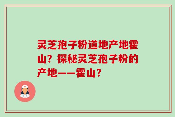 灵芝孢子粉道地产地霍山?探秘灵芝孢子粉的产地——霍山?-第1张图片-卓越灵芝孢子粉 灵芝孢子粉道地产地霍山?探秘灵芝孢子粉的产地——霍山?-第1张图片-卓越灵芝孢子粉