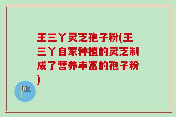 王三丫灵芝孢子粉(王三丫自家种植的灵芝制成了营养丰富的孢子粉)-第1张图片-卓越灵芝孢子粉