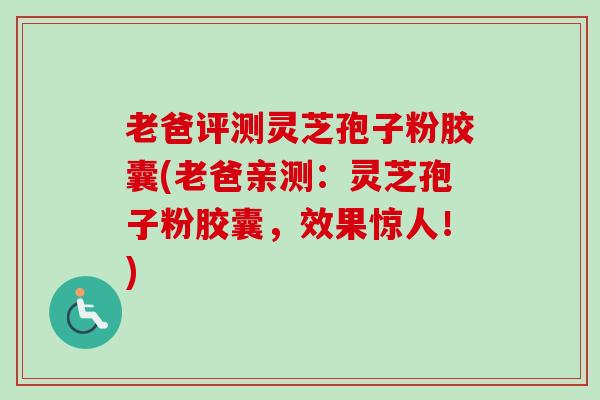 老爸评测灵芝孢子粉胶囊(老爸亲测:灵芝孢子粉胶囊,效果惊人!)-第1张图片-卓越灵芝孢子粉 老爸评测灵芝孢子粉胶囊(老爸亲测:灵芝孢子粉胶囊,效果惊人!)-第1张图片-卓越灵芝孢子粉