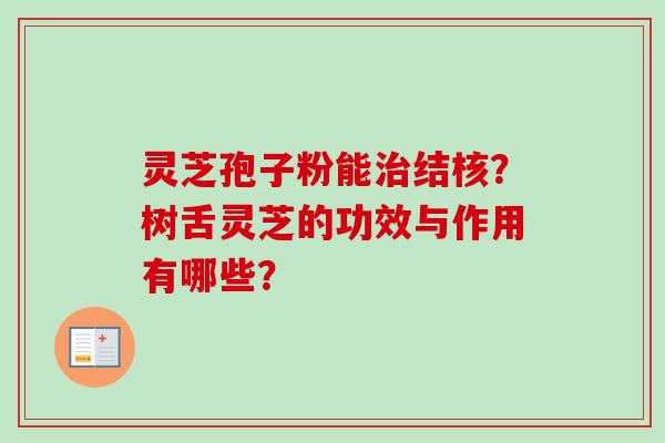 灵芝孢子粉能治结核?树舌灵芝的功效与作用有哪些?-第1张图片-卓越灵芝孢子粉 灵芝孢子粉能治结核?树舌灵芝的功效与作用有哪些?-第1张图片-卓越灵芝孢子粉