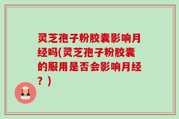 灵芝孢子粉胶囊影响月经吗(灵芝孢子粉胶囊的服用是否会影响月经?)-第1张图片-卓越灵芝孢子粉 灵芝孢子粉胶囊影响月经吗(灵芝孢子粉胶囊的服用是否会影响月经?)-第1张图片-卓越灵芝孢子粉