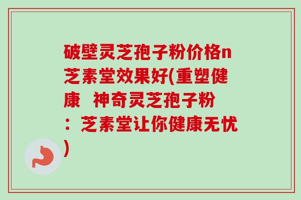 破壁灵芝孢子粉价格n芝素堂效果好(重塑健康 神奇灵芝孢子粉:芝素堂让你健康无忧)-第1张图片-卓越灵芝孢子粉 破壁灵芝孢子粉价格n芝素堂效果好(重塑健康 神奇灵芝孢子粉:芝素堂让你健康无忧)-第1张图片-卓越灵芝孢子粉
