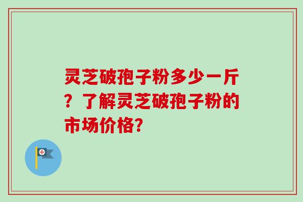 灵芝破孢子粉多少一斤?了解灵芝破孢子粉的市场价格?-第1张图片-卓越灵芝孢子粉 灵芝破孢子粉多少一斤?了解灵芝破孢子粉的市场价格?-第1张图片-卓越灵芝孢子粉