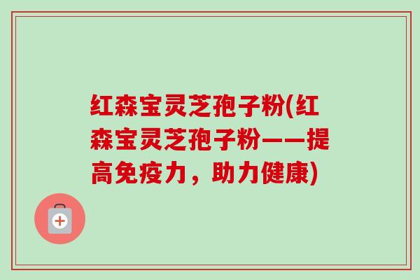 红森宝灵芝孢子粉(红森宝灵芝孢子粉——提高免疫力,助力健康)-第1张图片-卓越灵芝孢子粉 红森宝灵芝孢子粉(红森宝灵芝孢子粉——提高免疫力,助力健康)-第1张图片-卓越灵芝孢子粉