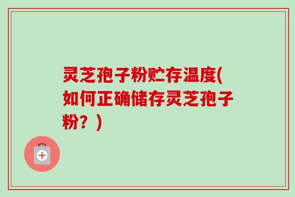 灵芝孢子粉贮存温度(如何正确储存灵芝孢子粉？)-第1张图片-卓越灵芝孢子粉
