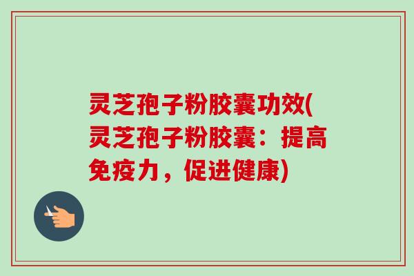 灵芝孢子粉胶囊功效(灵芝孢子粉胶囊:提高免疫力,促进健康)-第1张图片-卓越灵芝孢子粉 灵芝孢子粉胶囊功效(灵芝孢子粉胶囊:提高免疫力,促进健康)-第1张图片-卓越灵芝孢子粉