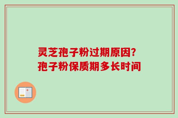 灵芝孢子粉过期原因？孢子粉保质期多长时间-第1张图片-卓越灵芝孢子粉