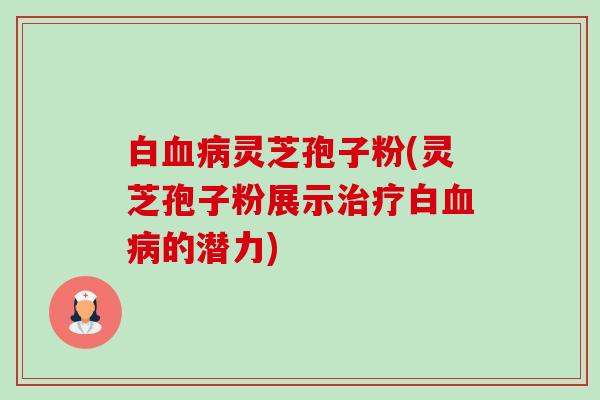 白血病灵芝孢子粉(灵芝孢子粉展示治疗白血病的潜力)-第1张图片-卓越灵芝孢子粉