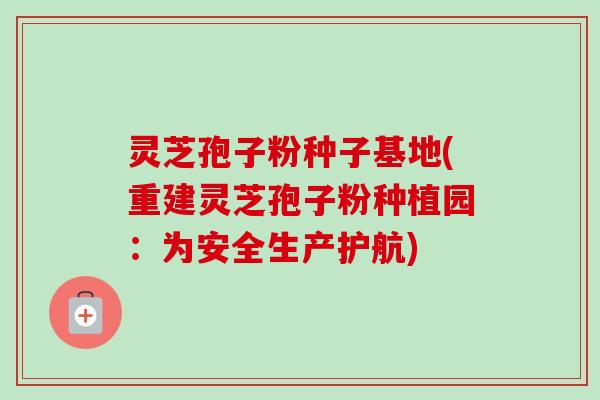 灵芝孢子粉种子基地(重建灵芝孢子粉种植园:为安全生产护航)-第1张图片-卓越灵芝孢子粉 灵芝孢子粉种子基地(重建灵芝孢子粉种植园:为安全生产护航)-第1张图片-卓越灵芝孢子粉