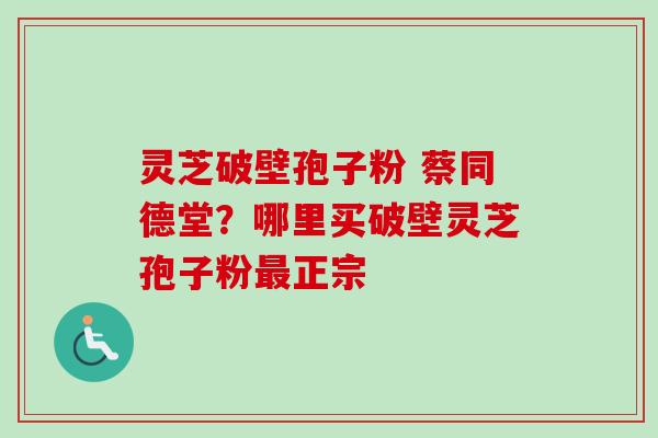 灵芝破壁孢子粉 蔡同德堂?哪里买破壁灵芝孢子粉最正宗-第1张图片-卓越灵芝孢子粉 灵芝破壁孢子粉 蔡同德堂?哪里买破壁灵芝孢子粉最正宗-第1张图片-卓越灵芝孢子粉