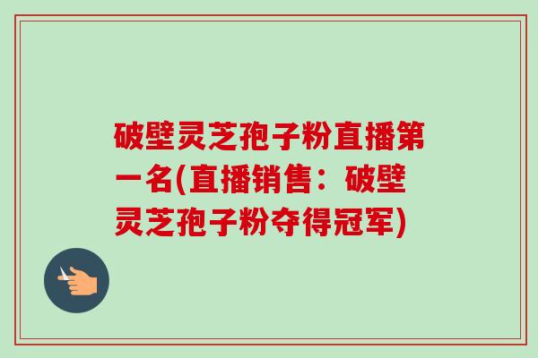 破壁灵芝孢子粉直播第一名(直播销售:破壁灵芝孢子粉夺得冠军)-第1张图片-卓越灵芝孢子粉 破壁灵芝孢子粉直播第一名(直播销售:破壁灵芝孢子粉夺得冠军)-第1张图片-卓越灵芝孢子粉