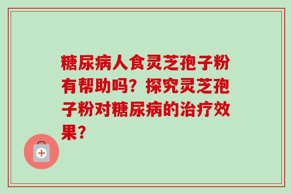 糖尿病人食灵芝孢子粉有帮助吗?探究灵芝孢子粉对糖尿病的治疗效果?-第1张图片-卓越灵芝孢子粉 糖尿病人食灵芝孢子粉有帮助吗?探究灵芝孢子粉对糖尿病的治疗效果?-第1张图片-卓越灵芝孢子粉