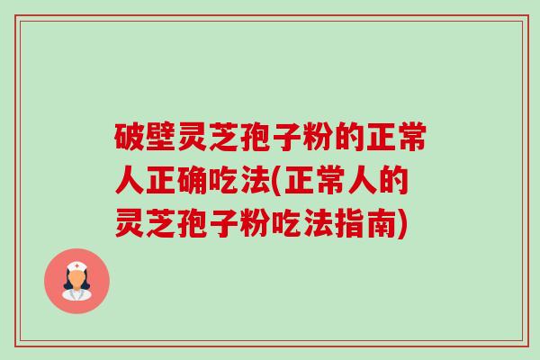 破壁灵芝孢子粉的正常人正确吃法(正常人的灵芝孢子粉吃法指南)-第1张图片-卓越灵芝孢子粉 破壁灵芝孢子粉的正常人正确吃法(正常人的灵芝孢子粉吃法指南)-第1张图片-卓越灵芝孢子粉