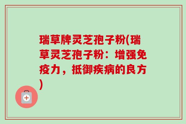 瑞草牌灵芝孢子粉(瑞草灵芝孢子粉：增强免疫力，抵御疾病的良方)-第1张图片-卓越灵芝孢子粉