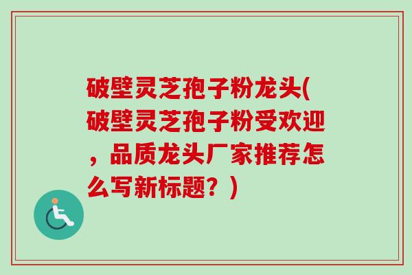 破壁灵芝孢子粉龙头(破壁灵芝孢子粉受欢迎,品质龙头厂家推荐怎么写新标题?)-第1张图片-卓越灵芝孢子粉 破壁灵芝孢子粉龙头(破壁灵芝孢子粉受欢迎,品质龙头厂家推荐怎么写新标题?)-第1张图片-卓越灵芝孢子粉