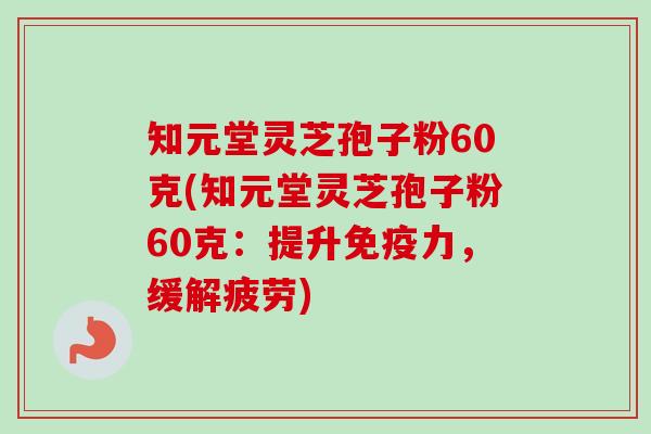 知元堂灵芝孢子粉60克(知元堂灵芝孢子粉60克:提升免疫力,缓解疲劳)-第1张图片-卓越灵芝孢子粉 知元堂灵芝孢子粉60克(知元堂灵芝孢子粉60克:提升免疫力,缓解疲劳)-第1张图片-卓越灵芝孢子粉