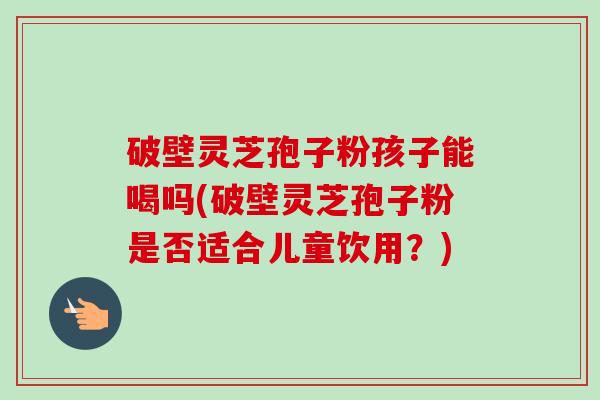 破壁灵芝孢子粉孩子能喝吗(破壁灵芝孢子粉是否适合儿童饮用？)-第1张图片-卓越灵芝孢子粉