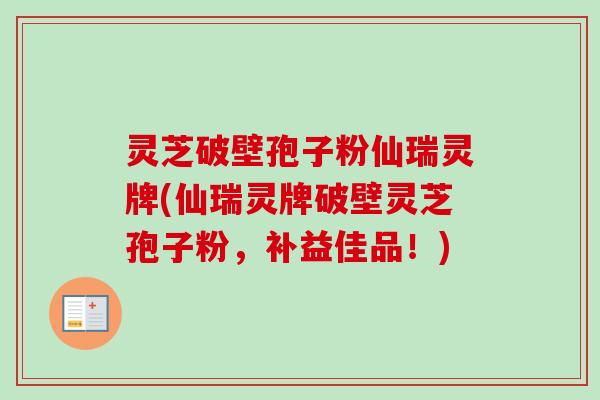 灵芝破壁孢子粉仙瑞灵牌(仙瑞灵牌破壁灵芝孢子粉,补益佳品!)-第1张图片-卓越灵芝孢子粉 灵芝破壁孢子粉仙瑞灵牌(仙瑞灵牌破壁灵芝孢子粉,补益佳品!)-第1张图片-卓越灵芝孢子粉