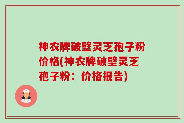 神农牌破壁灵芝孢子粉价格(神农牌破壁灵芝孢子粉：价格报告)-第1张图片-卓越灵芝孢子粉