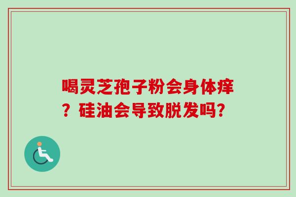 喝灵芝孢子粉会身体痒?硅油会导致脱发吗?-第1张图片-卓越灵芝孢子粉 喝灵芝孢子粉会身体痒?硅油会导致脱发吗?-第1张图片-卓越灵芝孢子粉