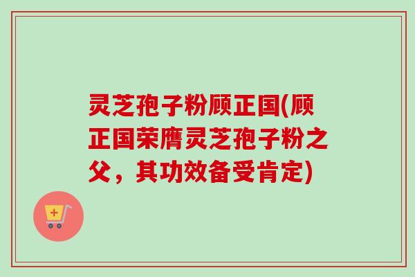 灵芝孢子粉顾正国(顾正国荣膺灵芝孢子粉之父，其功效备受肯定)-第1张图片-卓越灵芝孢子粉