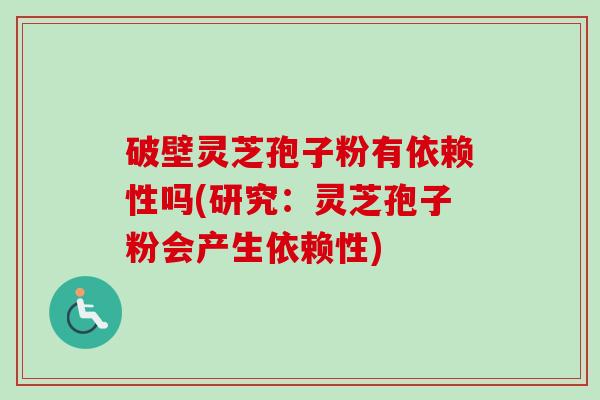 破壁灵芝孢子粉有依赖性吗(研究:灵芝孢子粉会产生依赖性)-第1张图片-卓越灵芝孢子粉 破壁灵芝孢子粉有依赖性吗(研究:灵芝孢子粉会产生依赖性)-第1张图片-卓越灵芝孢子粉