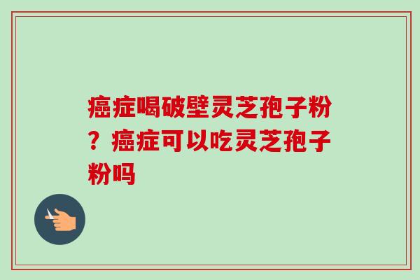 癌症喝破壁灵芝孢子粉?癌症可以吃灵芝孢子粉吗-第1张图片-卓越灵芝孢子粉 癌症喝破壁灵芝孢子粉?癌症可以吃灵芝孢子粉吗-第1张图片-卓越灵芝孢子粉