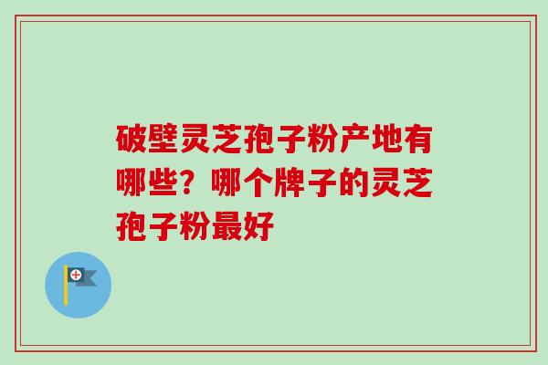 破壁灵芝孢子粉产地有哪些?哪个牌子的灵芝孢子粉最好-第1张图片-卓越灵芝孢子粉 破壁灵芝孢子粉产地有哪些?哪个牌子的灵芝孢子粉最好-第1张图片-卓越灵芝孢子粉