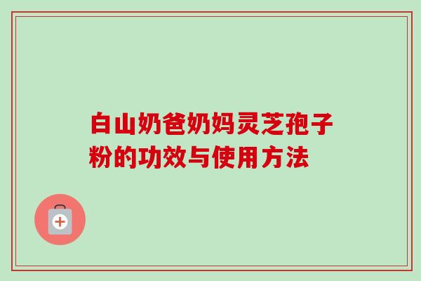 白山奶爸奶妈灵芝孢子粉的功效与使用方法-第1张图片-卓越灵芝孢子粉
