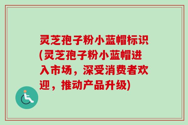 灵芝孢子粉小蓝帽标识(灵芝孢子粉小蓝帽进入市场,深受消费者欢迎,推动产品升级)-第1张图片-卓越灵芝孢子粉 灵芝孢子粉小蓝帽标识(灵芝孢子粉小蓝帽进入市场,深受消费者欢迎,推动产品升级)-第1张图片-卓越灵芝孢子粉
