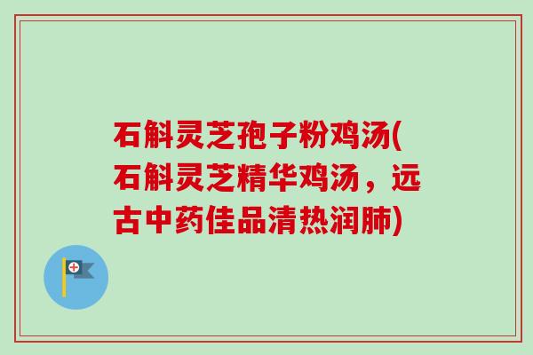 石斛灵芝孢子粉鸡汤(石斛灵芝精华鸡汤，远古中药佳品清热润肺)-第1张图片-卓越灵芝孢子粉