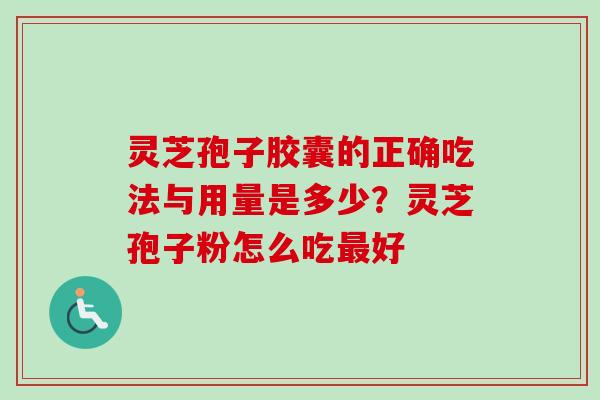 灵芝孢子胶囊的正确吃法与用量是多少？灵芝孢子粉怎么吃最好-第1张图片-卓越灵芝孢子粉