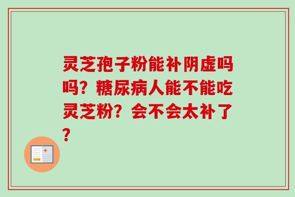 灵芝孢子粉能补阴虚吗吗?糖尿病人能不能吃灵芝粉?会不会太补了?-第1张图片-卓越灵芝孢子粉 灵芝孢子粉能补阴虚吗吗?糖尿病人能不能吃灵芝粉?会不会太补了?-第1张图片-卓越灵芝孢子粉