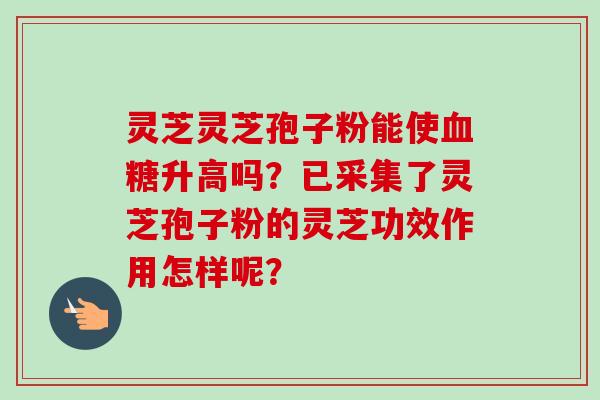 灵芝灵芝孢子粉能使血糖升高吗?已采集了灵芝孢子粉的灵芝功效作用怎样呢?-第1张图片-卓越灵芝孢子粉 灵芝灵芝孢子粉能使血糖升高吗?已采集了灵芝孢子粉的灵芝功效作用怎样呢?-第1张图片-卓越灵芝孢子粉
