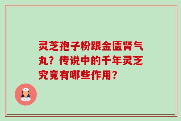 灵芝孢子粉跟金匮肾气丸？传说中的千年灵芝究竟有哪些作用？-第1张图片-卓越灵芝孢子粉
