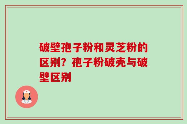 破壁孢子粉和灵芝粉的区别？孢子粉破壳与破壁区别-第1张图片-卓越灵芝孢子粉