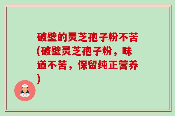 破壁的灵芝孢子粉不苦(破壁灵芝孢子粉,味道不苦,保留纯正营养)-第1张图片-卓越灵芝孢子粉 破壁的灵芝孢子粉不苦(破壁灵芝孢子粉,味道不苦,保留纯正营养)-第1张图片-卓越灵芝孢子粉