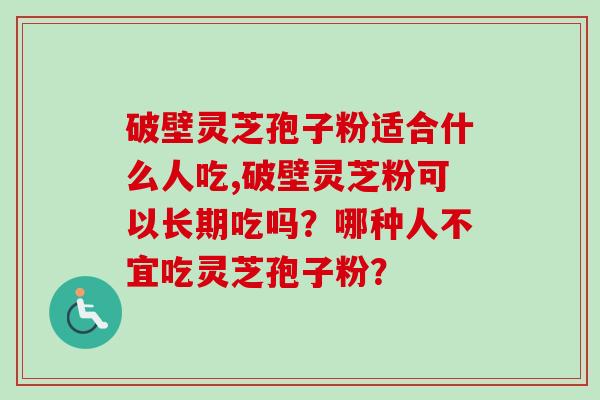 破壁灵芝孢子粉适合什么人吃,破壁灵芝粉可以长期吃吗？哪种人不宜吃灵芝孢子粉？-第1张图片-卓越灵芝孢子粉