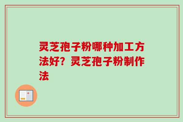灵芝孢子粉哪种加工方法好？灵芝孢子粉制作法-第1张图片-卓越灵芝孢子粉