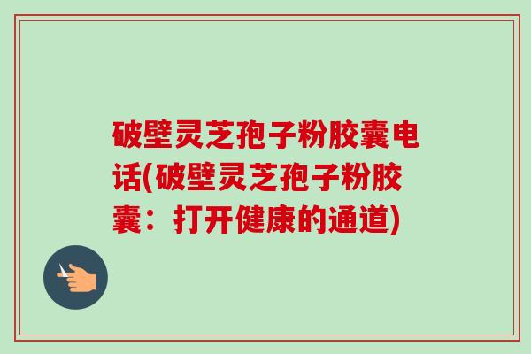破壁灵芝孢子粉胶囊电话(破壁灵芝孢子粉胶囊：打开健康的通道)-第1张图片-卓越灵芝孢子粉