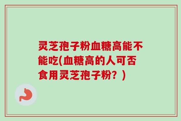 灵芝孢子粉血糖高能不能吃(血糖高的人可否食用灵芝孢子粉?)-第1张图片-卓越灵芝孢子粉 灵芝孢子粉血糖高能不能吃(血糖高的人可否食用灵芝孢子粉?)-第1张图片-卓越灵芝孢子粉