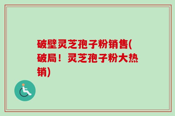 破壁灵芝孢子粉销售(破局!灵芝孢子粉大热销)-第1张图片-卓越灵芝孢子粉 破壁灵芝孢子粉销售(破局!灵芝孢子粉大热销)-第1张图片-卓越灵芝孢子粉