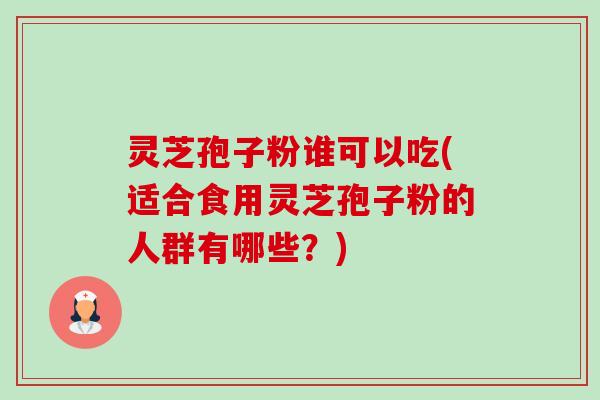灵芝孢子粉谁可以吃(适合食用灵芝孢子粉的人群有哪些？)-第1张图片-卓越灵芝孢子粉